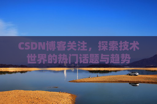 CSDN博客关注，探索技术世界的热门话题与趋势